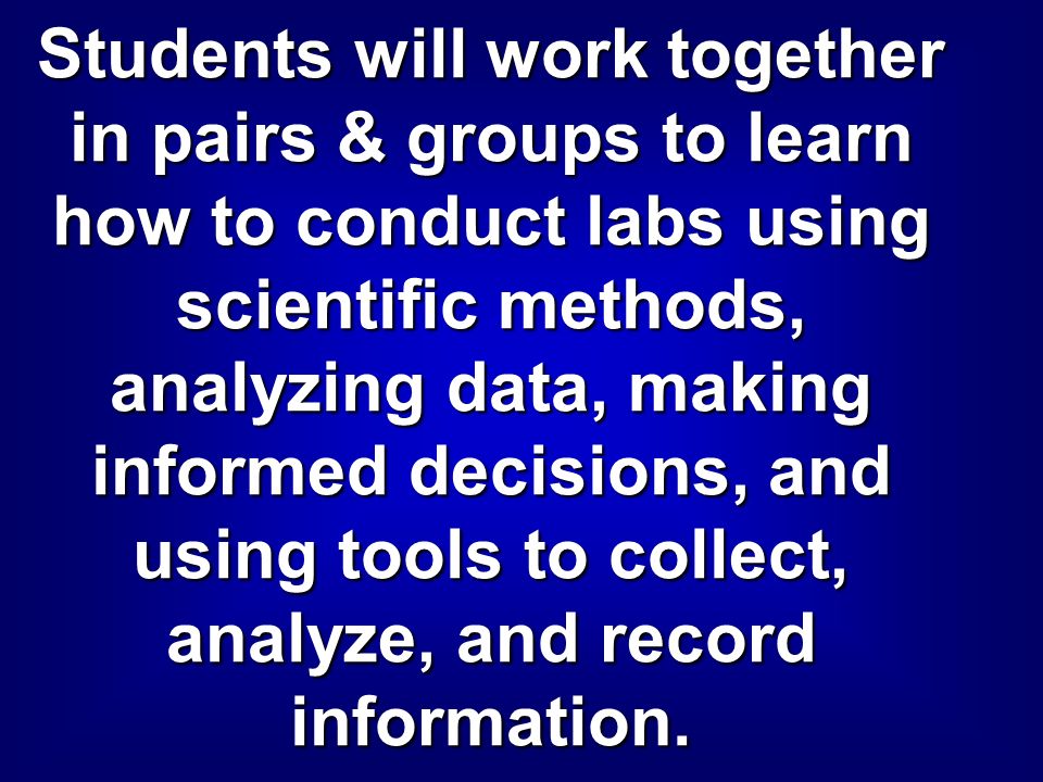 Students will work together in pairs & groups to learn how to conduct labs using scientific methods, analyzing data, making informed decisions, and using tools to collect, analyze, and record information.