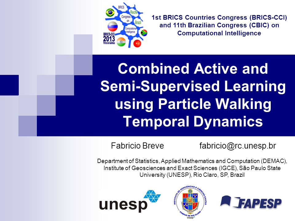 Combined Active and Semi-Supervised Learning using Particle Walking Temporal Dynamics Fabricio Department of Statistics, Applied Mathematics and Computation (DEMAC), Institute of Geosciences and Exact Sciences (IGCE), São Paulo State University (UNESP), Rio Claro, SP, Brazil 1st BRICS Countries Congress (BRICS-CCI) and 11th Brazilian Congress (CBIC) on Computational Intelligence