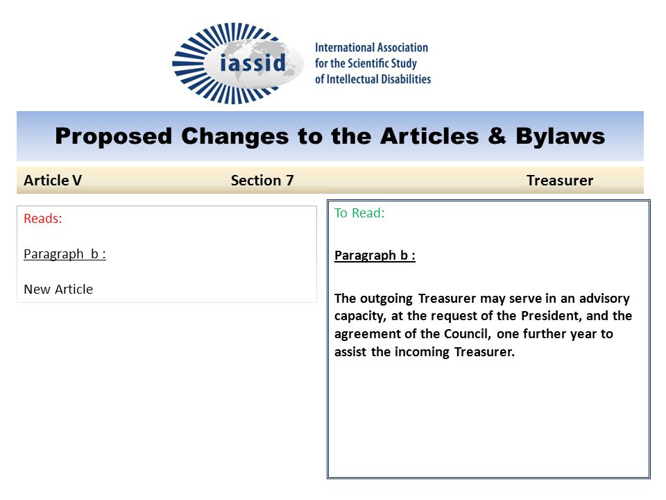 Proposed Changes to the Articles & Bylaws To Read: Paragraph b : The outgoing Treasurer may serve in an advisory capacity, at the request of the President, and the agreement of the Council, one further year to assist the incoming Treasurer.