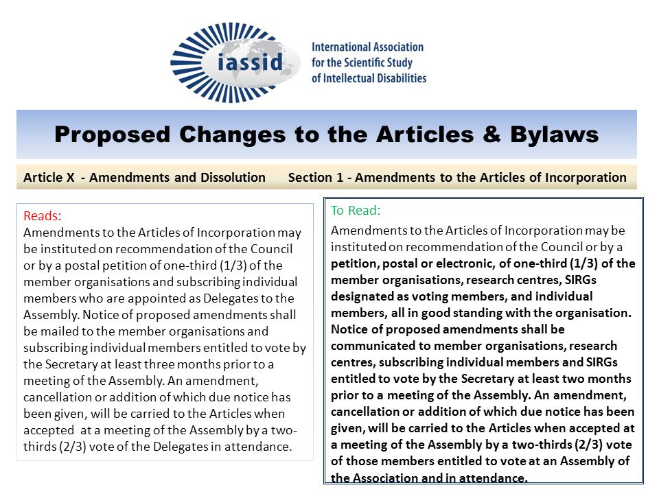 Proposed Changes to the Articles & Bylaws To Read: Amendments to the Articles of Incorporation may be instituted on recommendation of the Council or by a petition, postal or electronic, of one-third (1/3) of the member organisations, research centres, SIRGs designated as voting members, and individual members, all in good standing with the organisation.