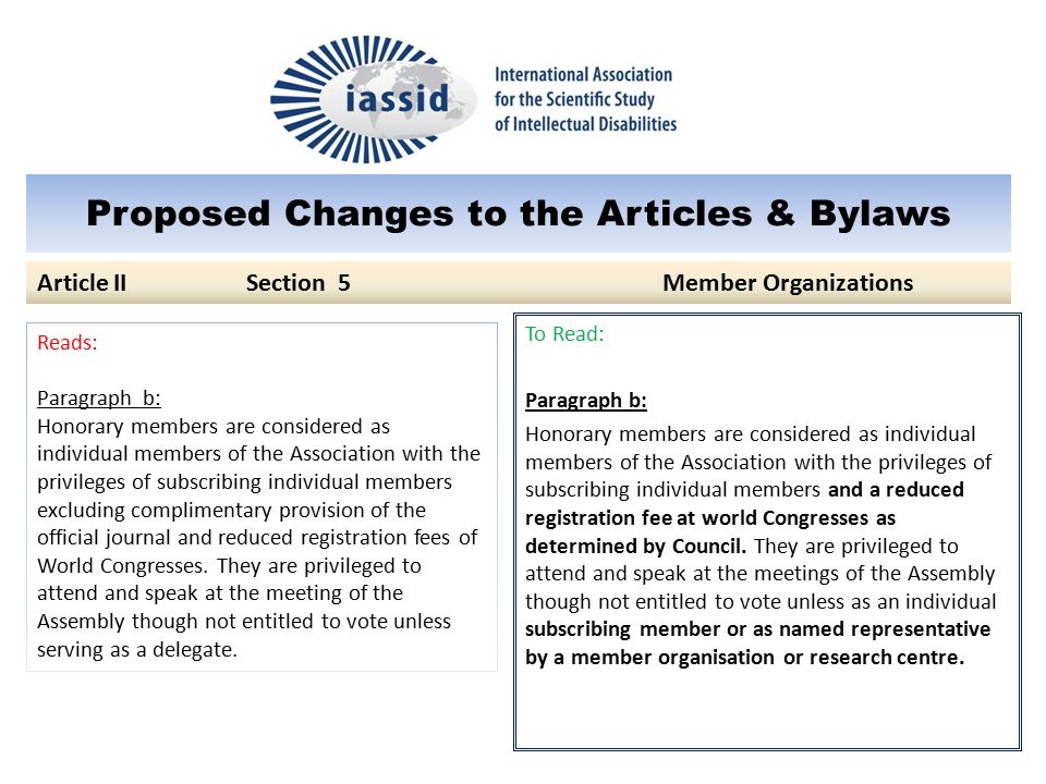 Proposed Changes to the Articles & Bylaws To Read: Paragraph b: Honorary members are considered as individual members of the Association with the privileges of subscribing individual members and a reduced registration fee at world Congresses as determined by Council.
