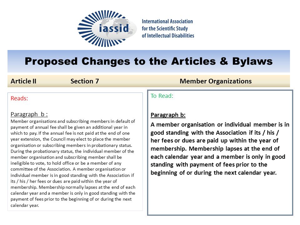 Proposed Changes to the Articles & Bylaws To Read: Paragraph b: A member organisation or individual member is in good standing with the Association if its / his / her fees or dues are paid up within the year of membership.