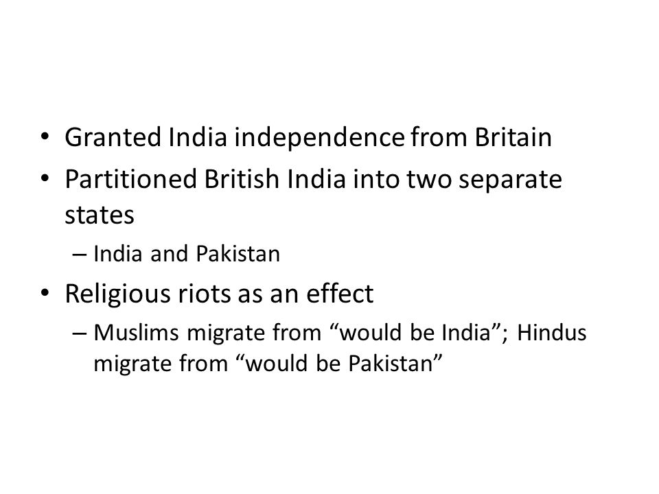 Granted India independence from Britain Partitioned British India into two separate states – India and Pakistan Religious riots as an effect – Muslims migrate from would be India ; Hindus migrate from would be Pakistan