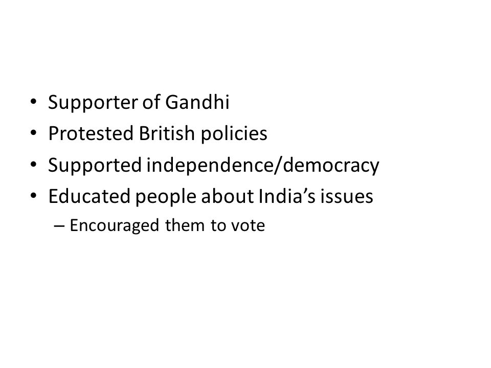 Supporter of Gandhi Protested British policies Supported independence/democracy Educated people about India’s issues – Encouraged them to vote