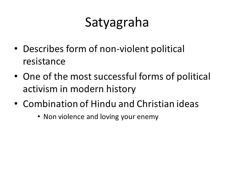 Satyagraha Describes form of non-violent political resistance One of the most successful forms of political activism in modern history Combination of Hindu and Christian ideas Non violence and loving your enemy