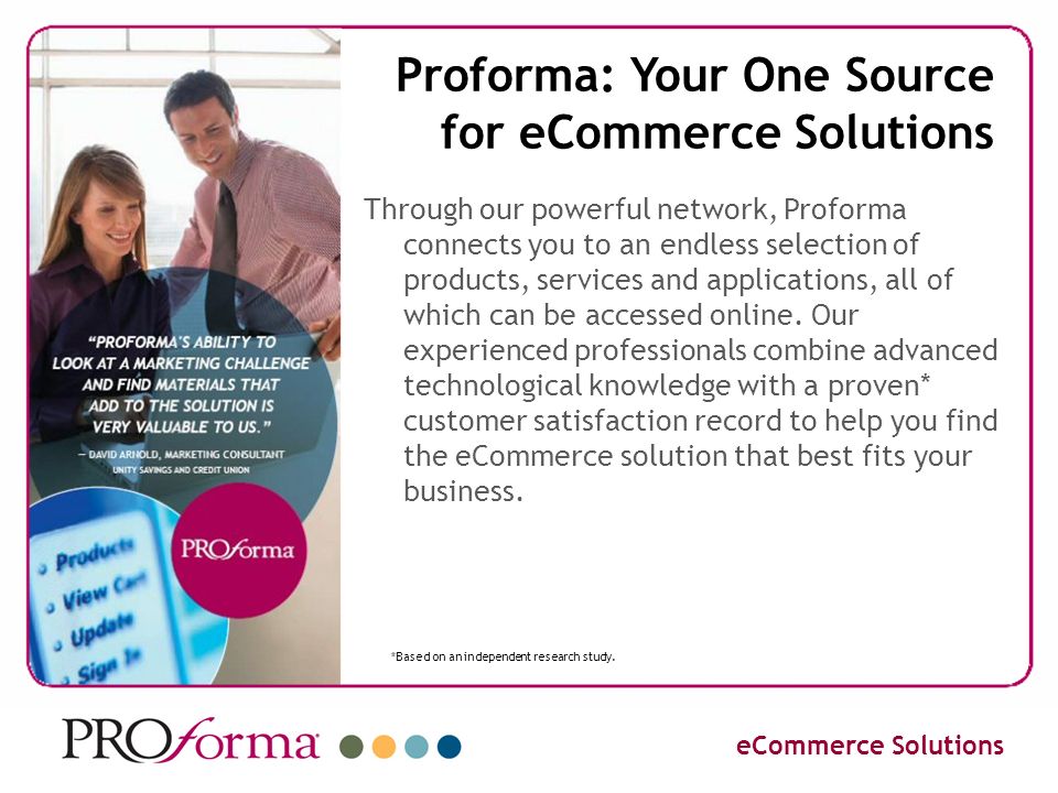 Proforma: Your One Source for eCommerce Solutions Through our powerful network, Proforma connects you to an endless selection of products, services and applications, all of which can be accessed online.