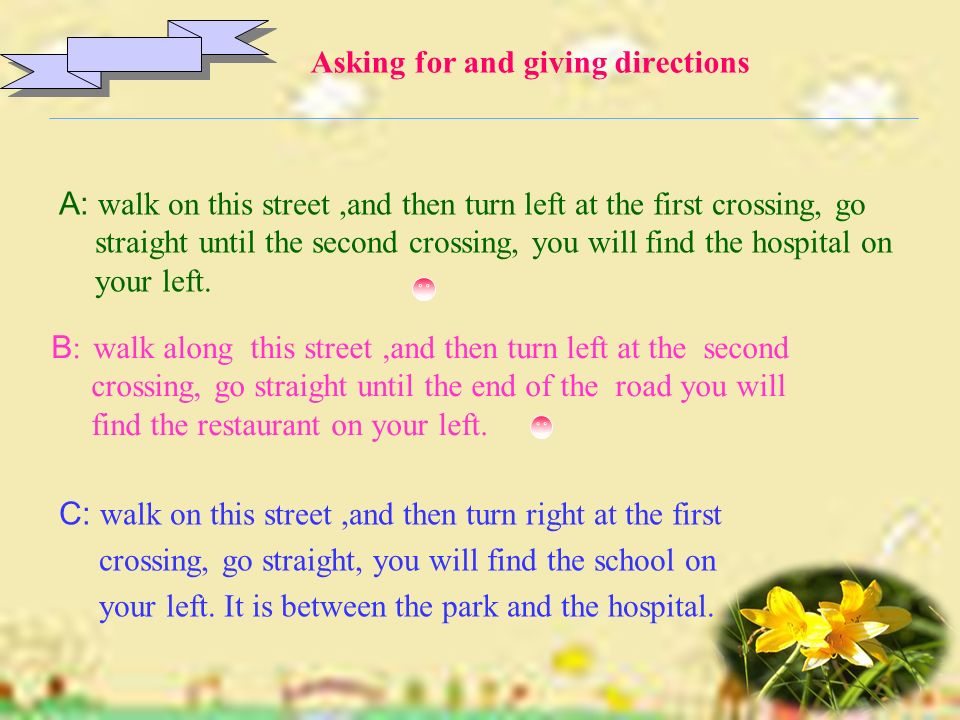 A: walk on this street,and then turn left at the first crossing, go straight until the second crossing, you will find the hospital on your left.