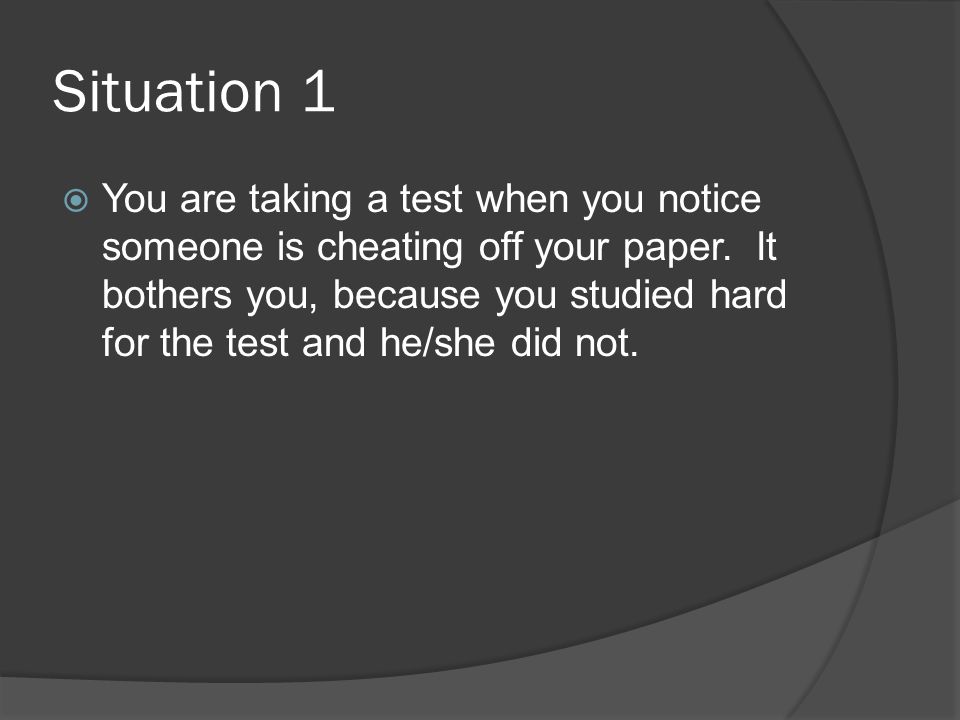 Situation 1  You are taking a test when you notice someone is cheating off your paper.
