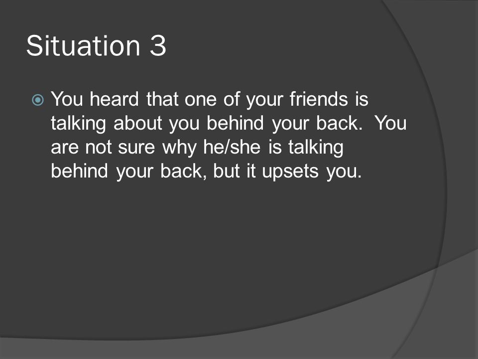Situation 3  You heard that one of your friends is talking about you behind your back.