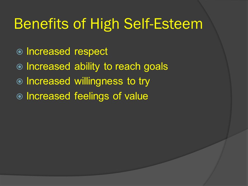 Benefits of High Self-Esteem  Increased respect  Increased ability to reach goals  Increased willingness to try  Increased feelings of value