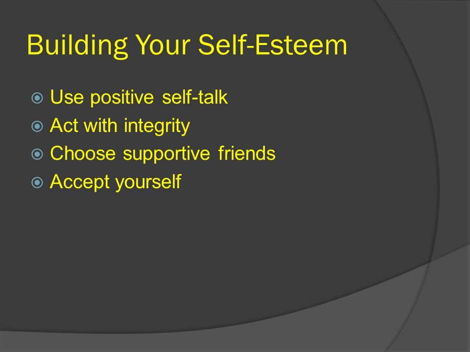 Building Your Self-Esteem  Use positive self-talk  Act with integrity  Choose supportive friends  Accept yourself
