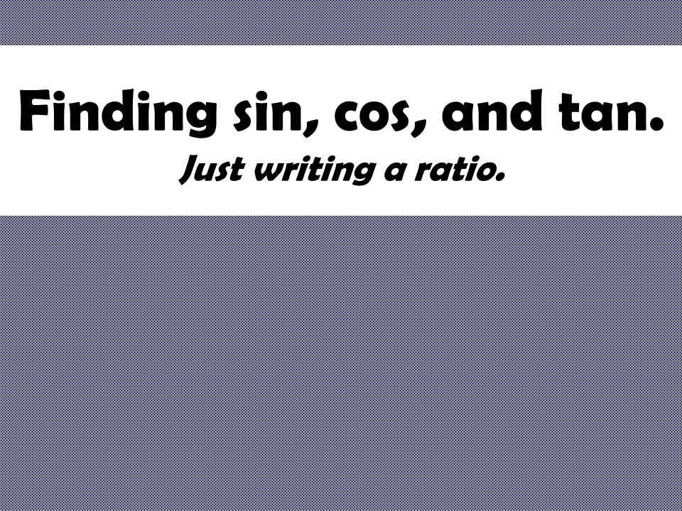 Finding sin, cos, and tan. Just writing a ratio.