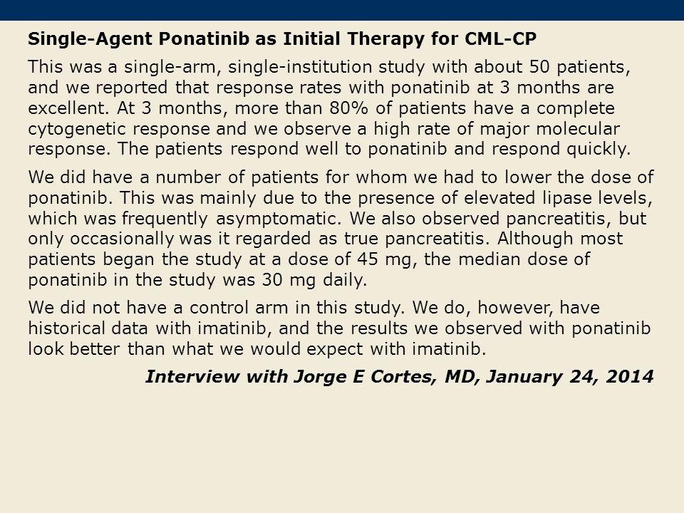 Single-Agent Ponatinib as Initial Therapy for CML-CP This was a single-arm, single-institution study with about 50 patients, and we reported that response rates with ponatinib at 3 months are excellent.