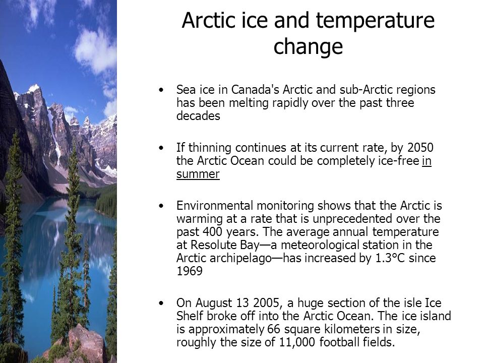 Arctic ice and temperature change Sea ice in Canada s Arctic and sub-Arctic regions has been melting rapidly over the past three decades If thinning continues at its current rate, by 2050 the Arctic Ocean could be completely ice-free in summer Environmental monitoring shows that the Arctic is warming at a rate that is unprecedented over the past 400 years.