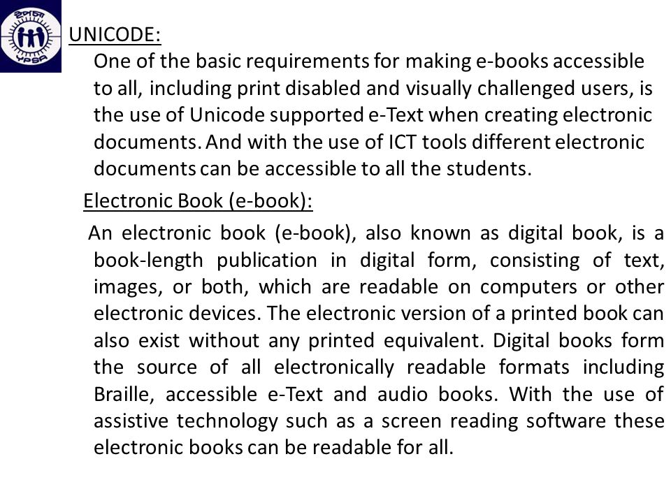 UNICODE: One of the basic requirements for making e-books accessible to all, including print disabled and visually challenged users, is the use of Unicode supported e-Text when creating electronic documents.