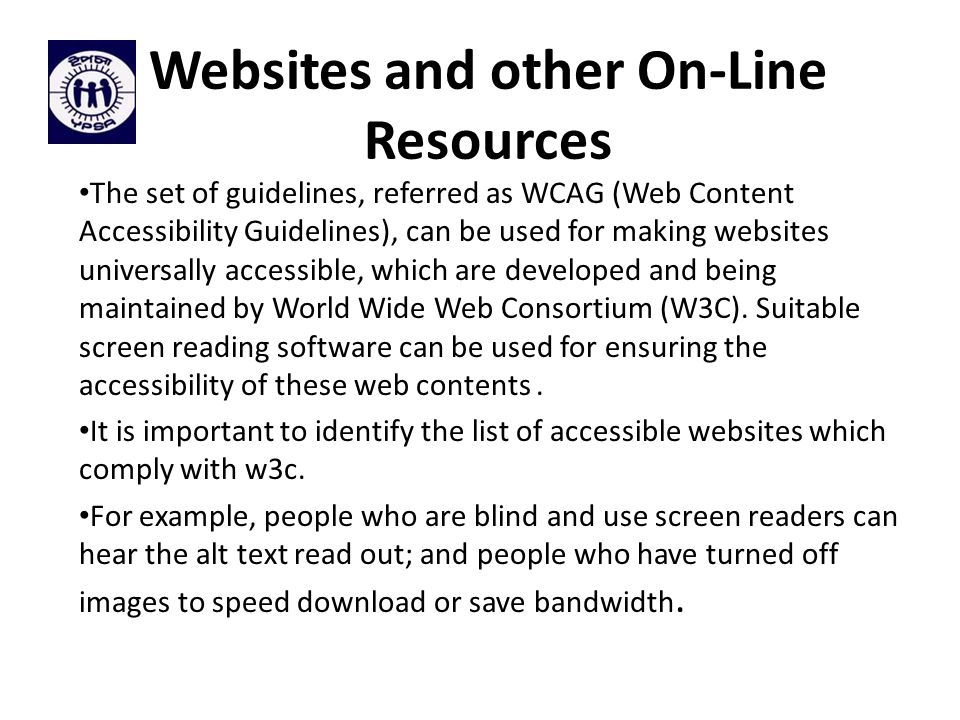Websites and other On-Line Resources The set of guidelines, referred as WCAG (Web Content Accessibility Guidelines), can be used for making websites universally accessible, which are developed and being maintained by World Wide Web Consortium (W3C).