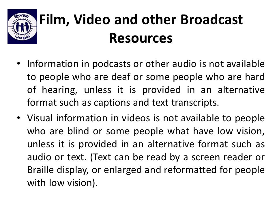 Film, Video and other Broadcast Resources Information in podcasts or other audio is not available to people who are deaf or some people who are hard of hearing, unless it is provided in an alternative format such as captions and text transcripts.