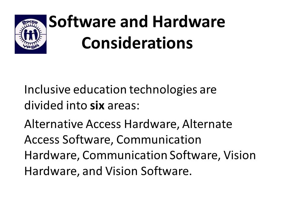 Software and Hardware Considerations Inclusive education technologies are divided into six areas: Alternative Access Hardware, Alternate Access Software, Communication Hardware, Communication Software, Vision Hardware, and Vision Software.