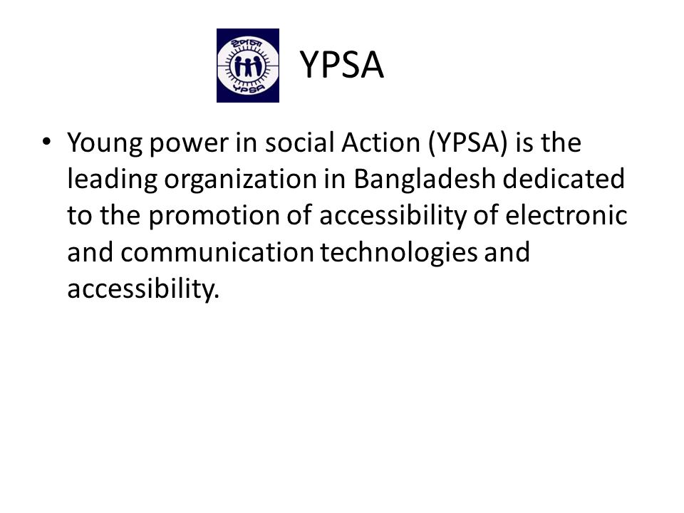 YPSA Young power in social Action (YPSA) is the leading organization in Bangladesh dedicated to the promotion of accessibility of electronic and communication technologies and accessibility.