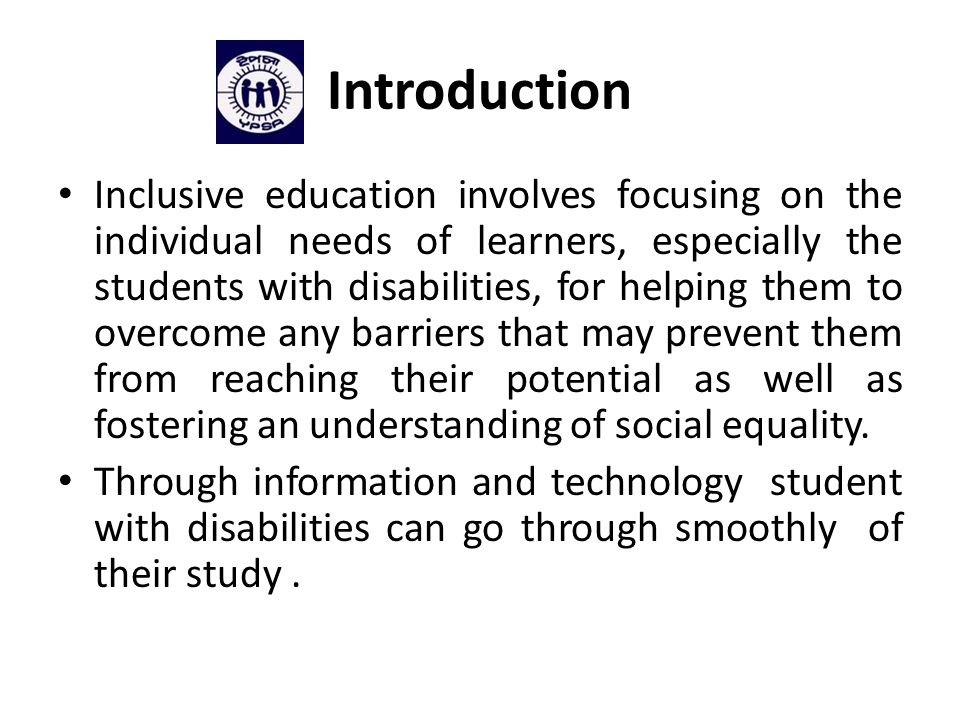 Introduction Inclusive education involves focusing on the individual needs of learners, especially the students with disabilities, for helping them to overcome any barriers that may prevent them from reaching their potential as well as fostering an understanding of social equality.