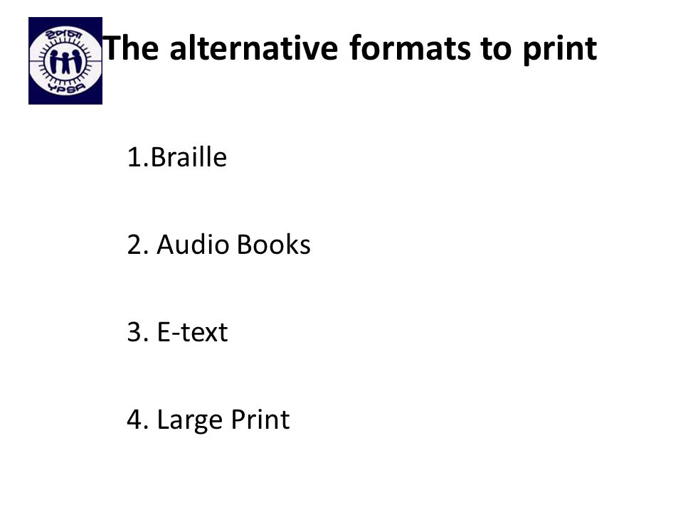 The alternative formats to print 1.Braille 2. Audio Books 3. E-text 4. Large Print