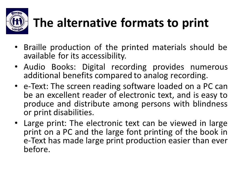 The alternative formats to print Braille production of the printed materials should be available for its accessibility.