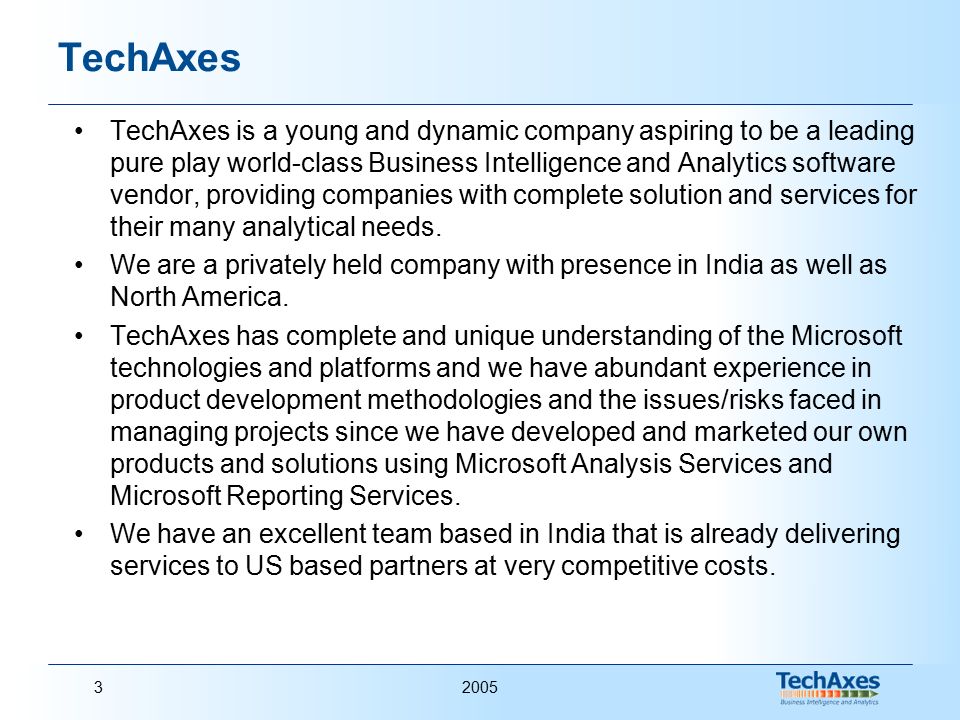 20053 TechAxes TechAxes is a young and dynamic company aspiring to be a leading pure play world-class Business Intelligence and Analytics software vendor, providing companies with complete solution and services for their many analytical needs.