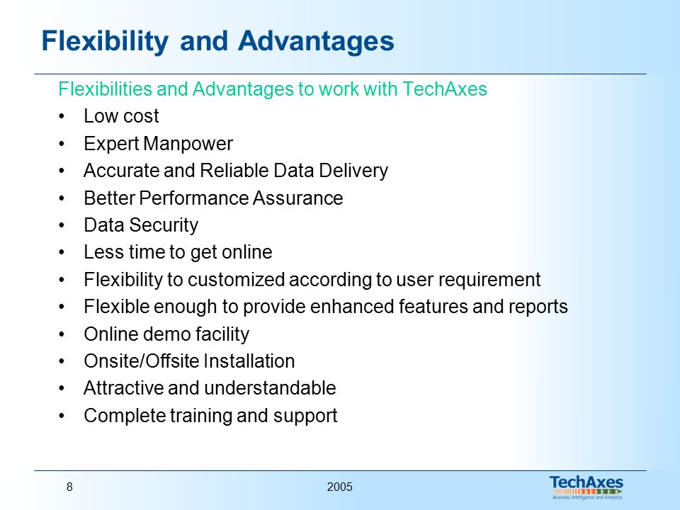 20058 Flexibility and Advantages Flexibilities and Advantages to work with TechAxes Low cost Expert Manpower Accurate and Reliable Data Delivery Better Performance Assurance Data Security Less time to get online Flexibility to customized according to user requirement Flexible enough to provide enhanced features and reports Online demo facility Onsite/Offsite Installation Attractive and understandable Complete training and support