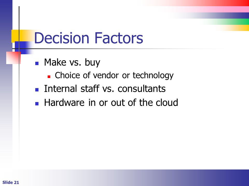 Slide 21 Decision Factors Make vs. buy Choice of vendor or technology Internal staff vs.