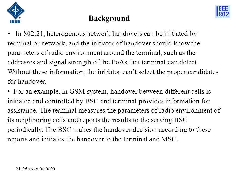 21-06-xxxx Background In , heterogenous network handovers can be initiated by terminal or network, and the initiator of handover should know the parameters of radio environment around the terminal, such as the addresses and signal strength of the PoAs that terminal can detect.