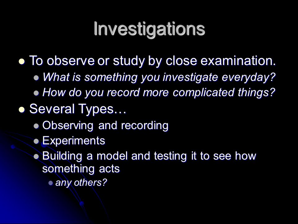 Investigations To observe or study by close examination.