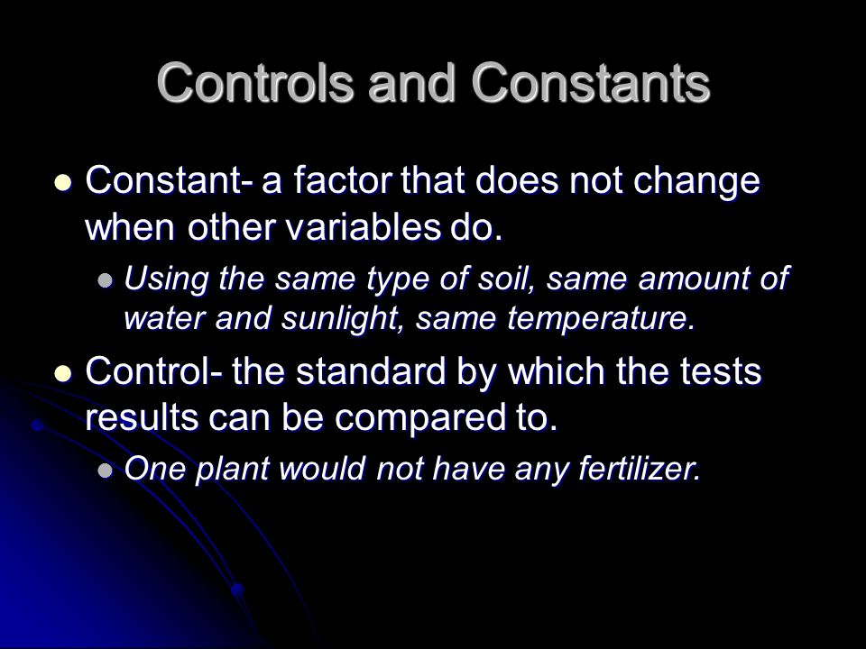 Controls and Constants Constant- a factor that does not change when other variables do.
