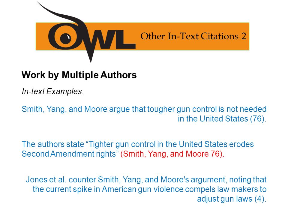 Work by Multiple Authors In-text Examples: Smith, Yang, and Moore argue that tougher gun control is not needed in the United States (76).