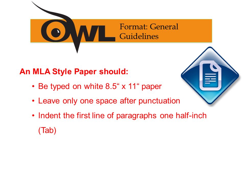 An MLA Style Paper should: Be typed on white 8.5 x 11 paper Leave only one space after punctuation Indent the first line of paragraphs one half-inch (Tab) Format: General Guidelines