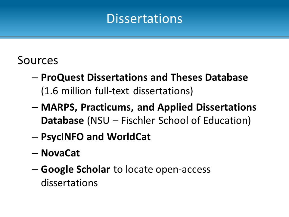 Dissertations Sources – ProQuest Dissertations and Theses Database (1.6 million full-text dissertations) – MARPS, Practicums, and Applied Dissertations Database (NSU – Fischler School of Education) – PsycINFO and WorldCat – NovaCat – Google Scholar to locate open-access dissertations