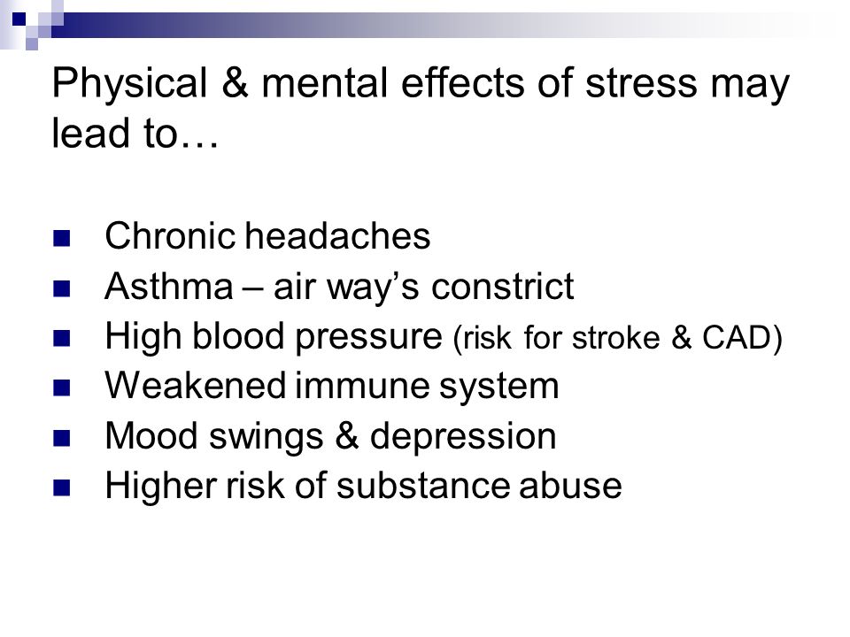 Physical & mental effects of stress may lead to… Chronic headaches Asthma – air way’s constrict High blood pressure (risk for stroke & CAD) Weakened immune system Mood swings & depression Higher risk of substance abuse