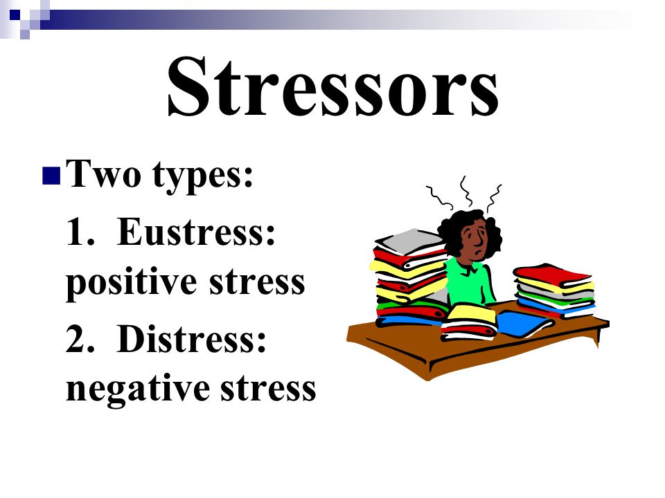 Stressors Two types: 1. Eustress: positive stress 2. Distress: negative stress