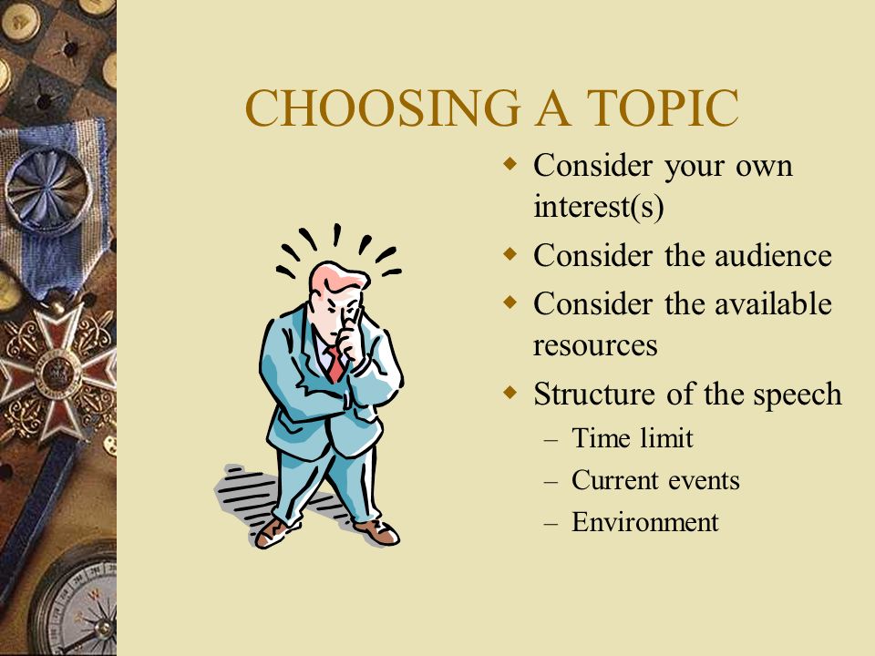 CHOOSING A TOPIC  Consider your own interest(s)  Consider the audience  Consider the available resources  Structure of the speech – Time limit – Current events – Environment