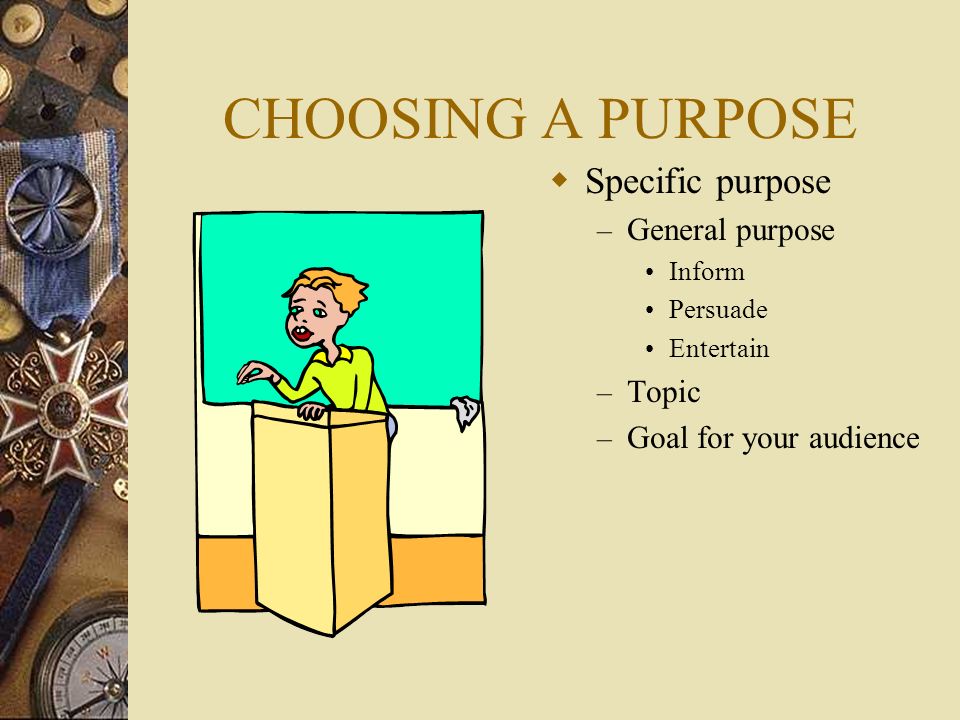 CHOOSING A PURPOSE  Specific purpose – General purpose Inform Persuade Entertain – Topic – Goal for your audience