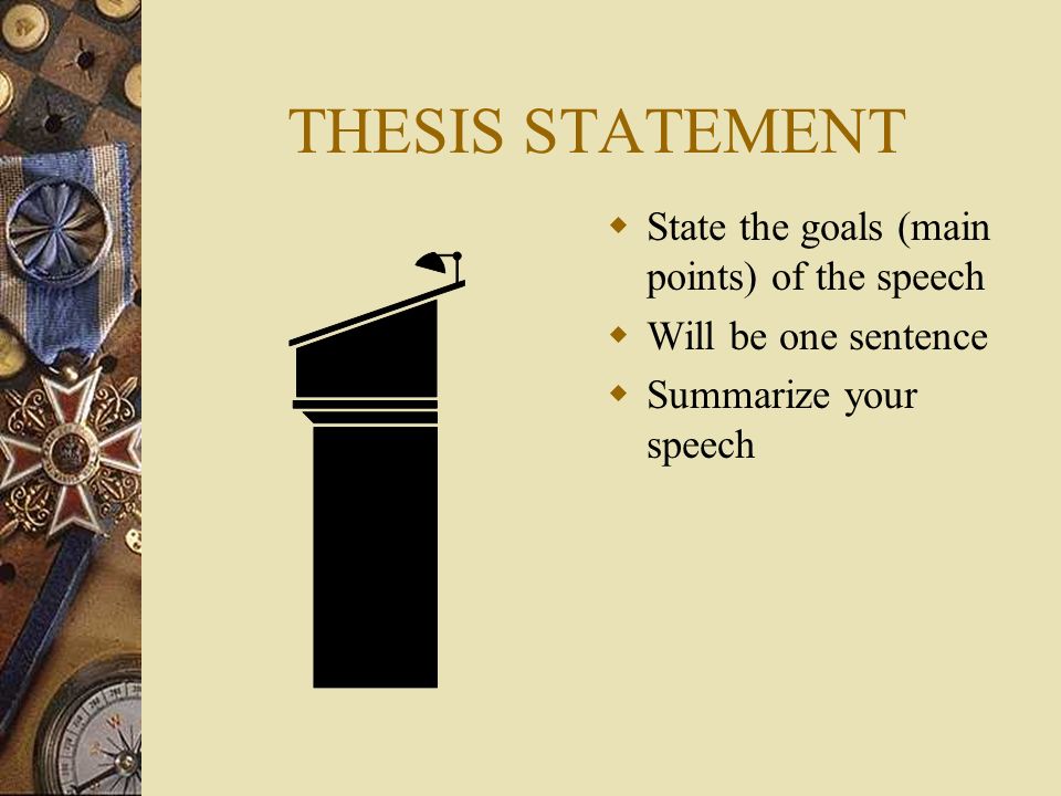 THESIS STATEMENT  State the goals (main points) of the speech  Will be one sentence  Summarize your speech