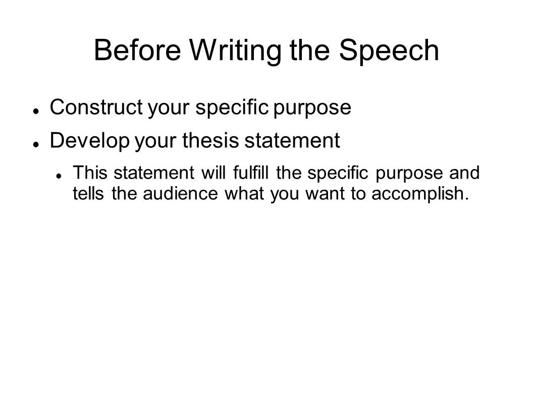 Before Writing the Speech Construct your specific purpose Develop your thesis statement This statement will fulfill the specific purpose and tells the audience what you want to accomplish.