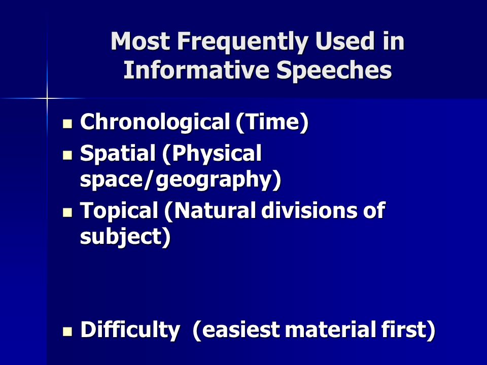 Most Frequently Used in Informative Speeches Chronological (Time) Chronological (Time) Spatial (Physical space/geography) Spatial (Physical space/geography) Topical (Natural divisions of subject) Topical (Natural divisions of subject) Difficulty (easiest material first) Difficulty (easiest material first)