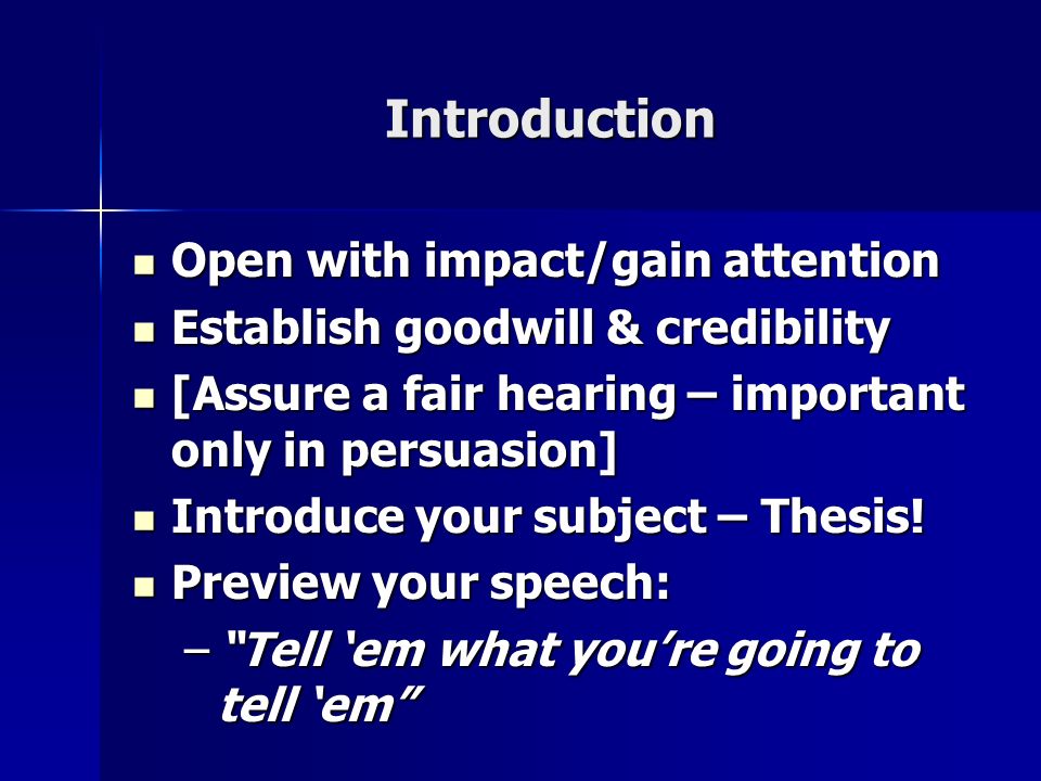 Introduction Open with impact/gain attention Open with impact/gain attention Establish goodwill & credibility Establish goodwill & credibility [Assure a fair hearing – important only in persuasion] [Assure a fair hearing – important only in persuasion] Introduce your subject – Thesis.