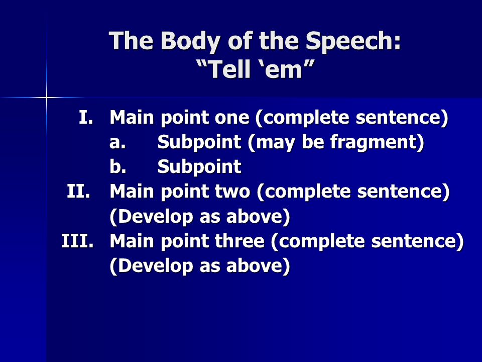 The Body of the Speech: Tell ‘em I.Main point one (complete sentence) I.Main point one (complete sentence) a.Subpoint (may be fragment) b.Subpoint II.Main point two (complete sentence) II.Main point two (complete sentence) (Develop as above) III.Main point three (complete sentence) (Develop as above)