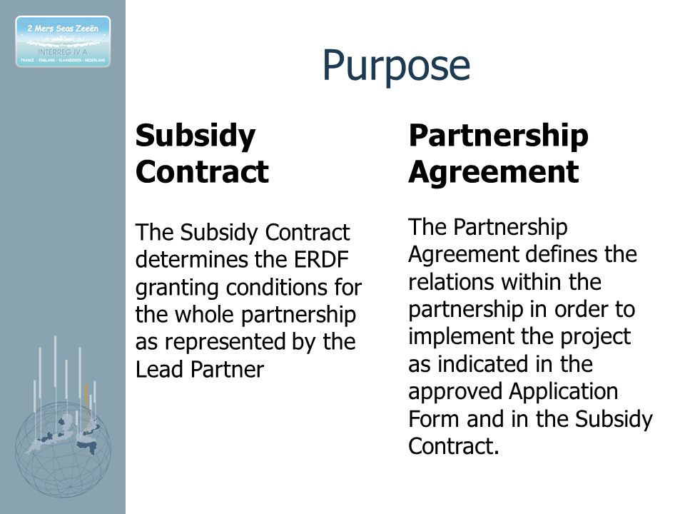 Purpose Subsidy Contract The Subsidy Contract determines the ERDF granting conditions for the whole partnership as represented by the Lead Partner Partnership Agreement The Partnership Agreement defines the relations within the partnership in order to implement the project as indicated in the approved Application Form and in the Subsidy Contract.