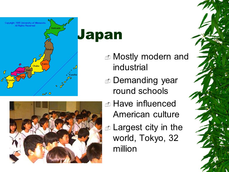 Japan  Mostly modern and industrial  Demanding year round schools  Have influenced American culture  Largest city in the world, Tokyo, 32 million