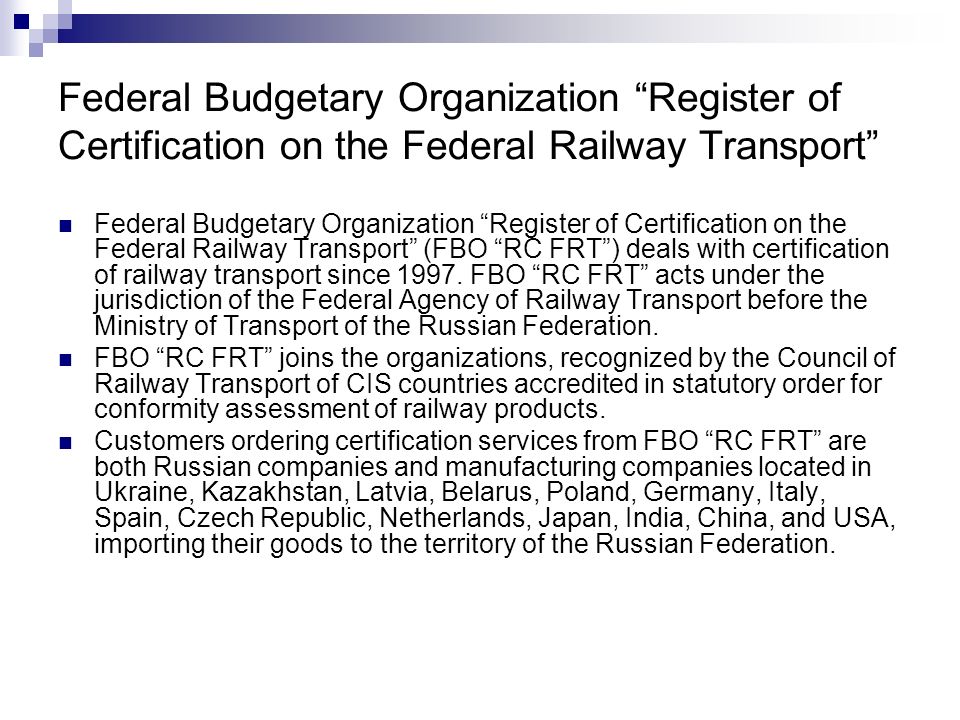 Federal Budgetary Organization Register of Certification on the Federal Railway Transport Federal Budgetary Organization Register of Certification on the Federal Railway Transport (FBO RC FRT ) deals with certification of railway transport since 1997.