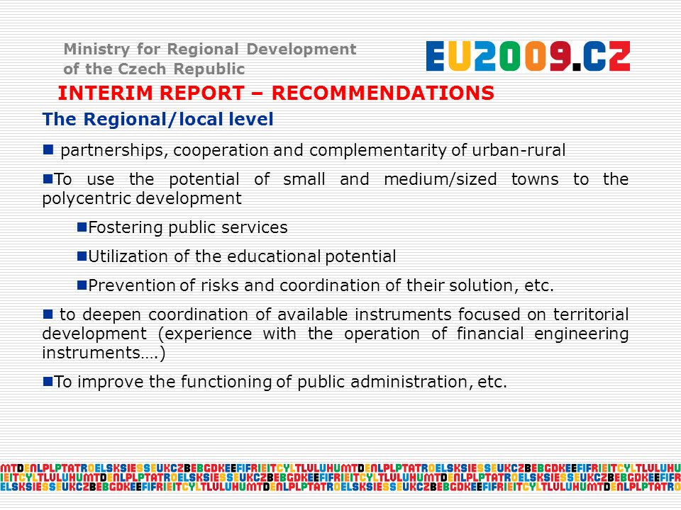 Ministry for Regional Development of the Czech Republic INTERIM REPORT – RECOMMENDATIONS The Regional/local level partnerships, cooperation and complementarity of urban-rural To use the potential of small and medium/sized towns to the polycentric development Fostering public services Utilization of the educational potential Prevention of risks and coordination of their solution, etc.