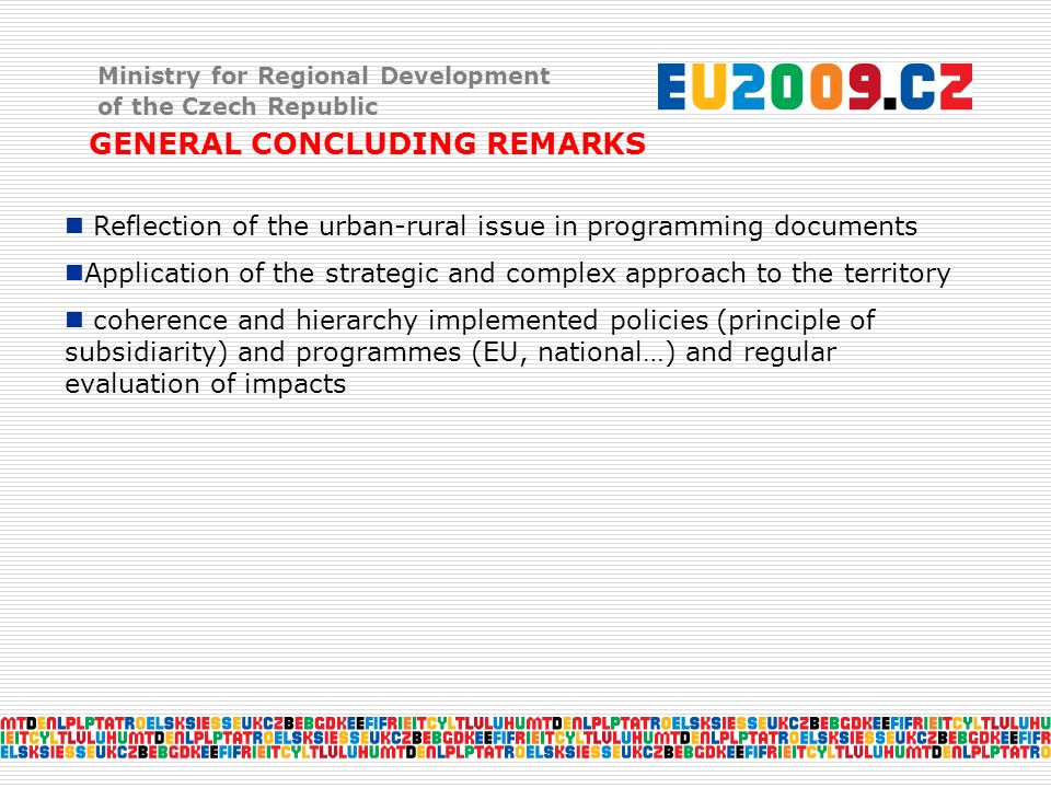 Ministry for Regional Development of the Czech Republic GENERAL CONCLUDING REMARKS Reflection of the urban-rural issue in programming documents Application of the strategic and complex approach to the territory coherence and hierarchy implemented policies (principle of subsidiarity) and programmes (EU, national…) and regular evaluation of impacts