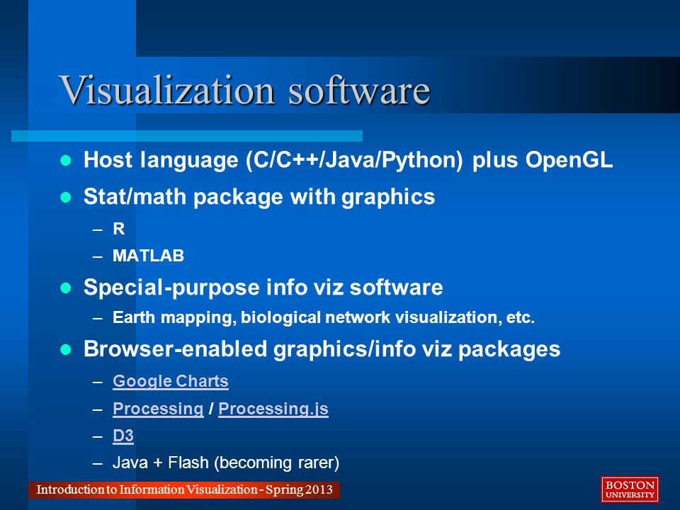 Visualization software Introduction to Information Visualization - Spring 2013 Host language (C/C++/Java/Python) plus OpenGL Stat/math package with graphics –R –MATLAB Special-purpose info viz software –Earth mapping, biological network visualization, etc.